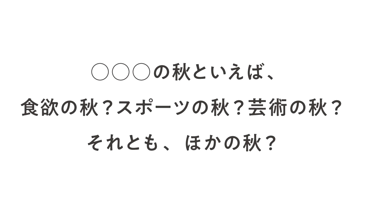 「○○○の秋といえば、食欲の秋？ スポーツの秋？ 芸術の秋？ それとも、ほかの秋？」